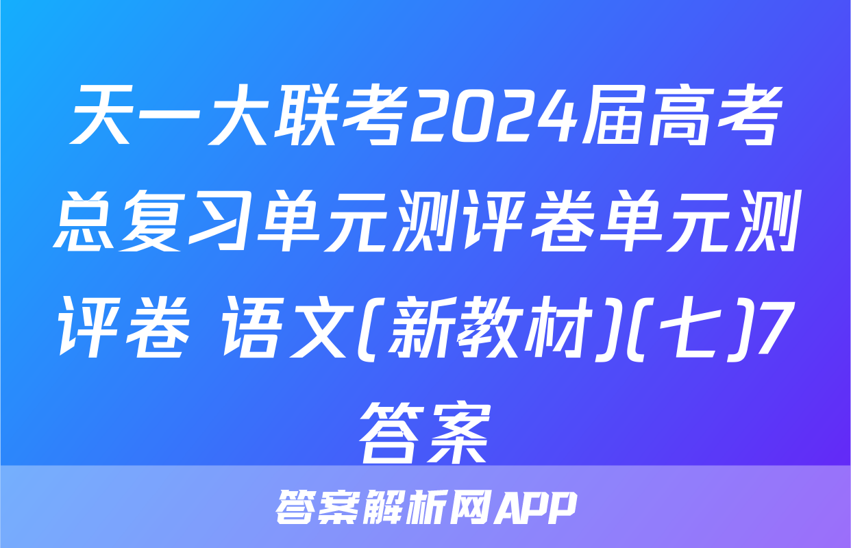 天一大联考2024届高考总复习单元测评卷单元测评卷 语文(新教材)(七)7答案