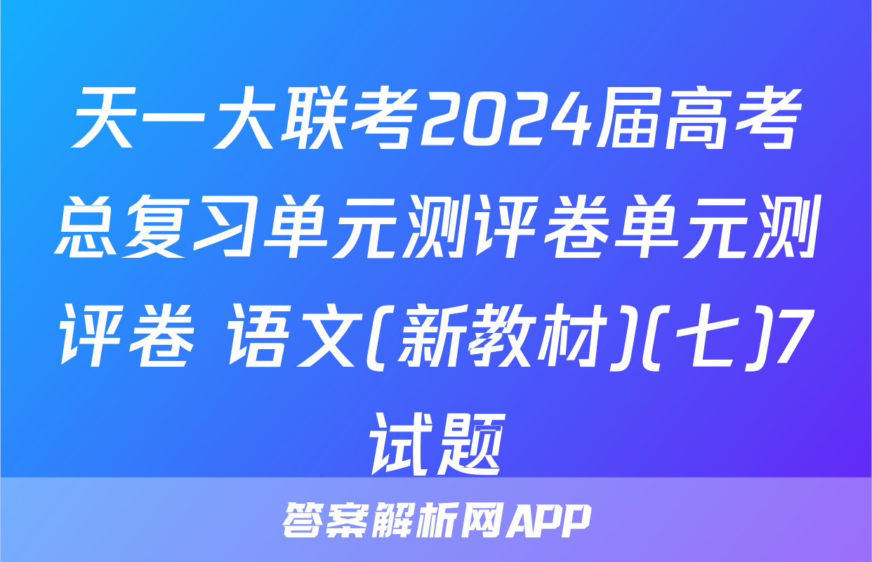 天一大联考2024届高考总复习单元测评卷单元测评卷 语文(新教材)(七)7试题