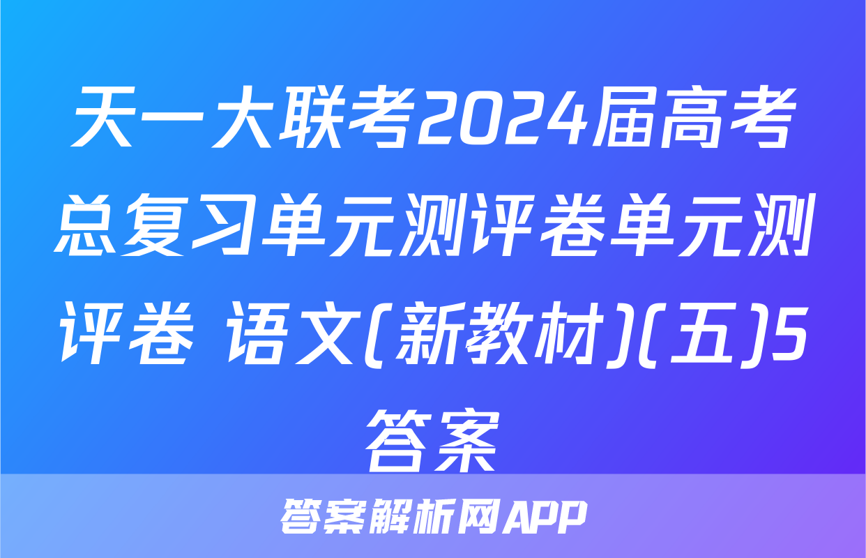 天一大联考2024届高考总复习单元测评卷单元测评卷 语文(新教材)(五)5答案