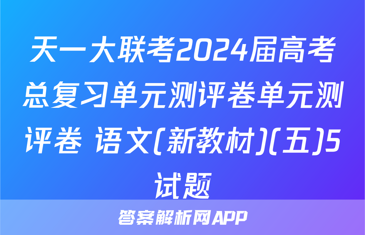 天一大联考2024届高考总复习单元测评卷单元测评卷 语文(新教材)(五)5试题