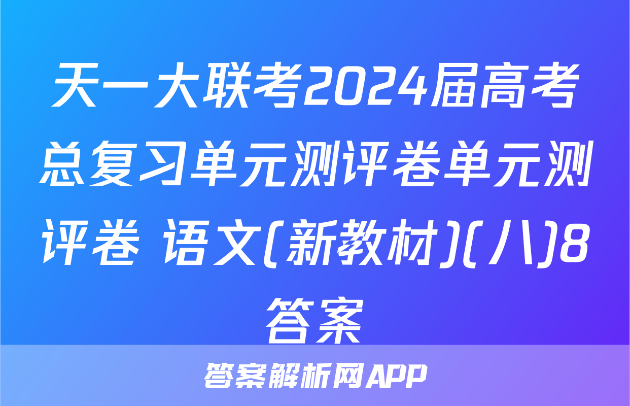 天一大联考2024届高考总复习单元测评卷单元测评卷 语文(新教材)(八)8答案