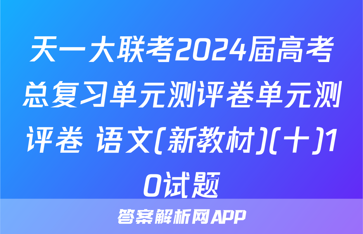 天一大联考2024届高考总复习单元测评卷单元测评卷 语文(新教材)(十)10试题