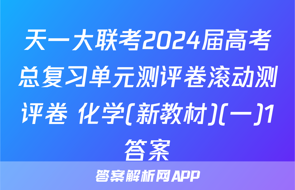 天一大联考2024届高考总复习单元测评卷滚动测评卷 化学(新教材)(一)1答案