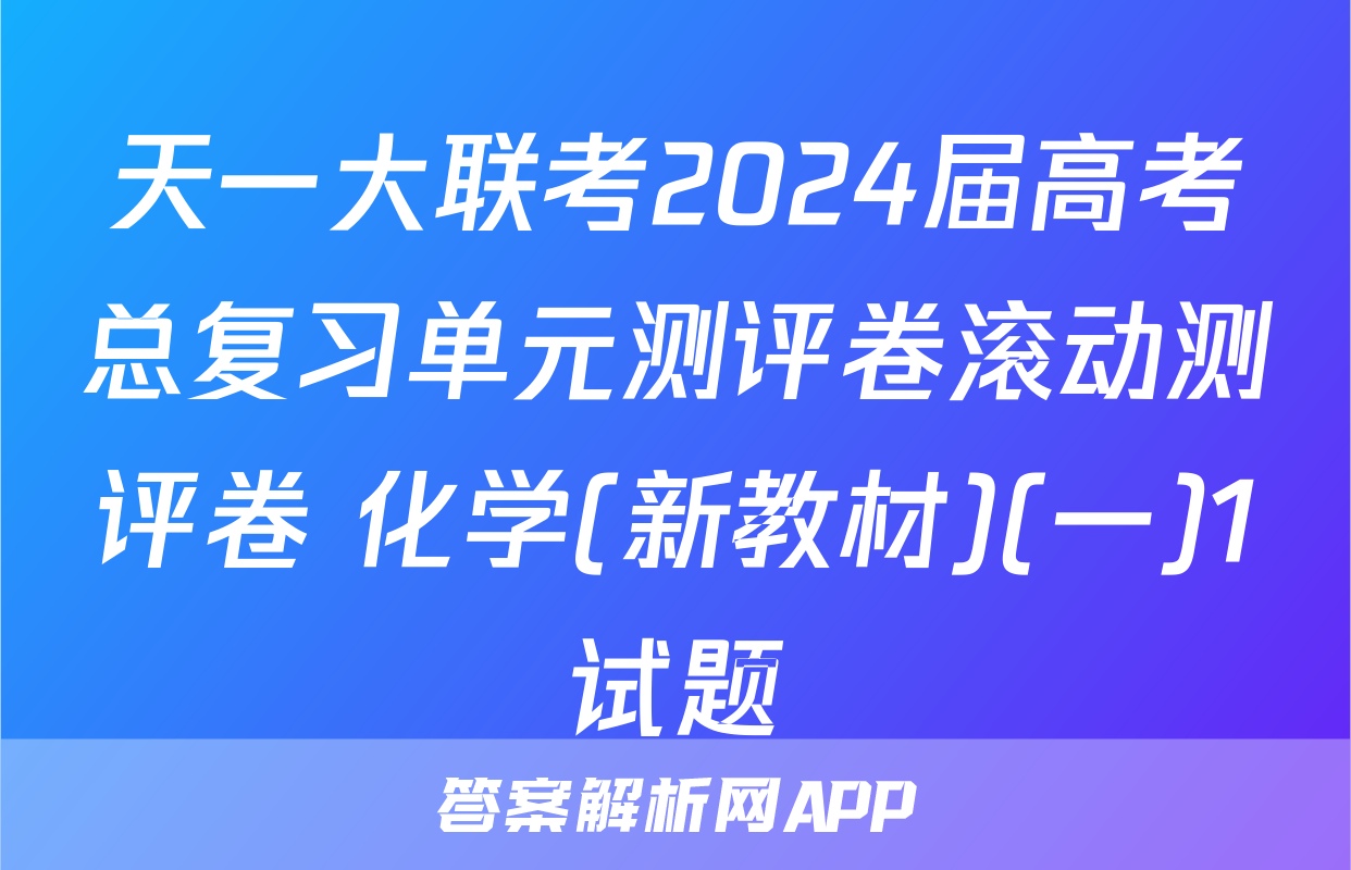 天一大联考2024届高考总复习单元测评卷滚动测评卷 化学(新教材)(一)1试题