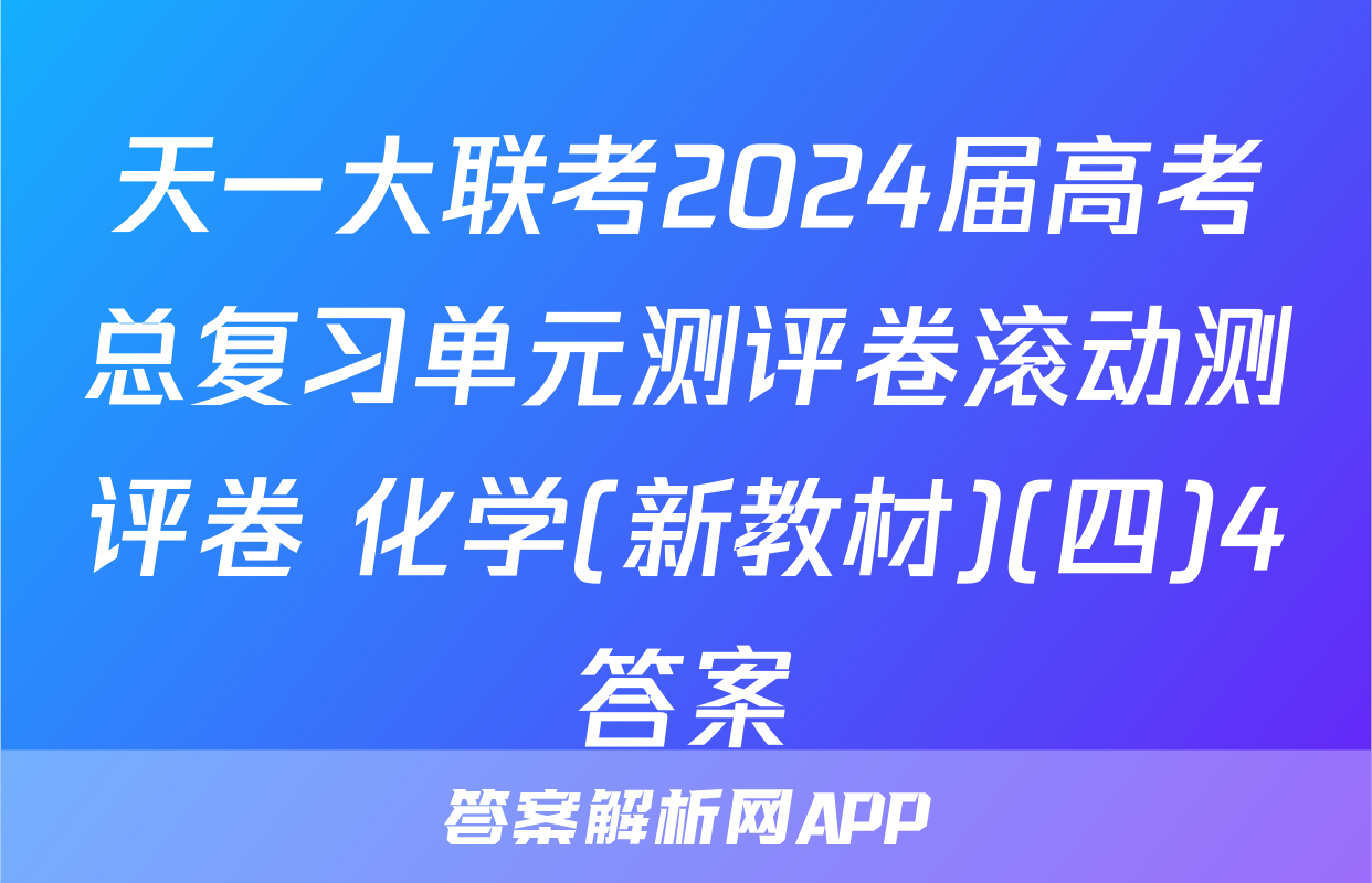 天一大联考2024届高考总复习单元测评卷滚动测评卷 化学(新教材)(四)4答案