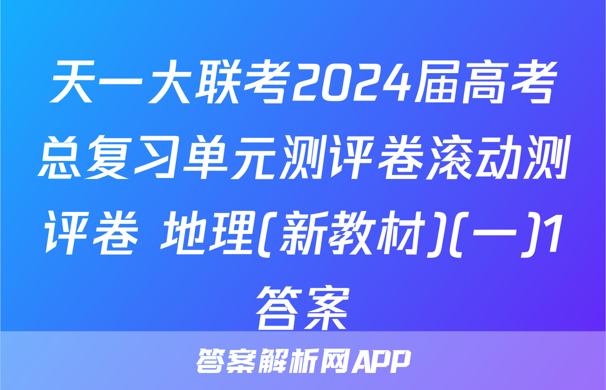 天一大联考2024届高考总复习单元测评卷滚动测评卷 地理(新教材)(一)1答案