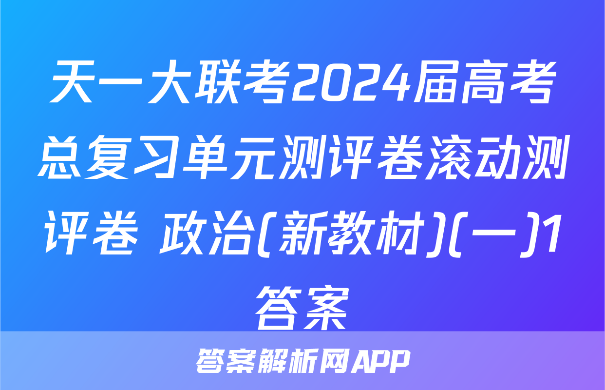 天一大联考2024届高考总复习单元测评卷滚动测评卷 政治(新教材)(一)1答案