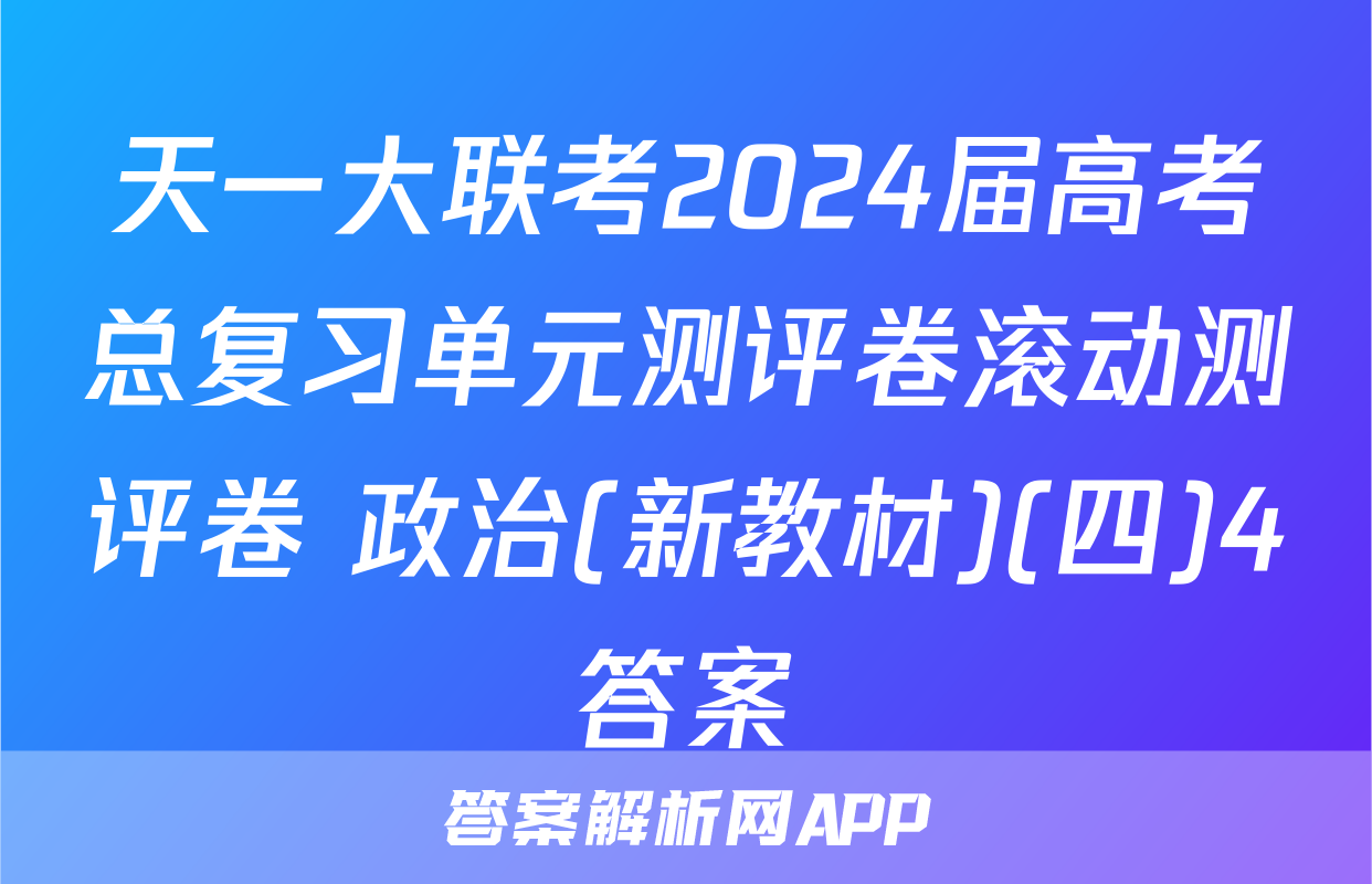 天一大联考2024届高考总复习单元测评卷滚动测评卷 政治(新教材)(四)4答案