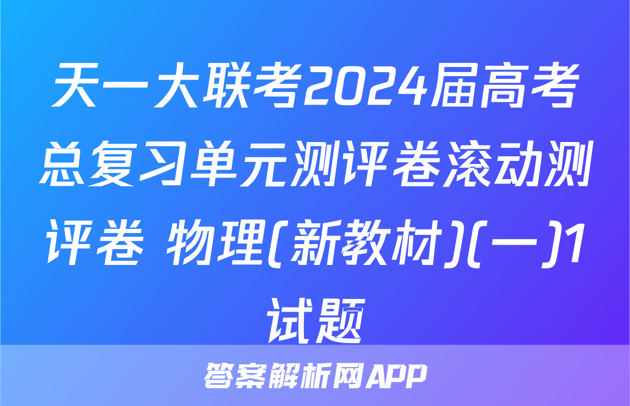 天一大联考2024届高考总复习单元测评卷滚动测评卷 物理(新教材)(一)1试题