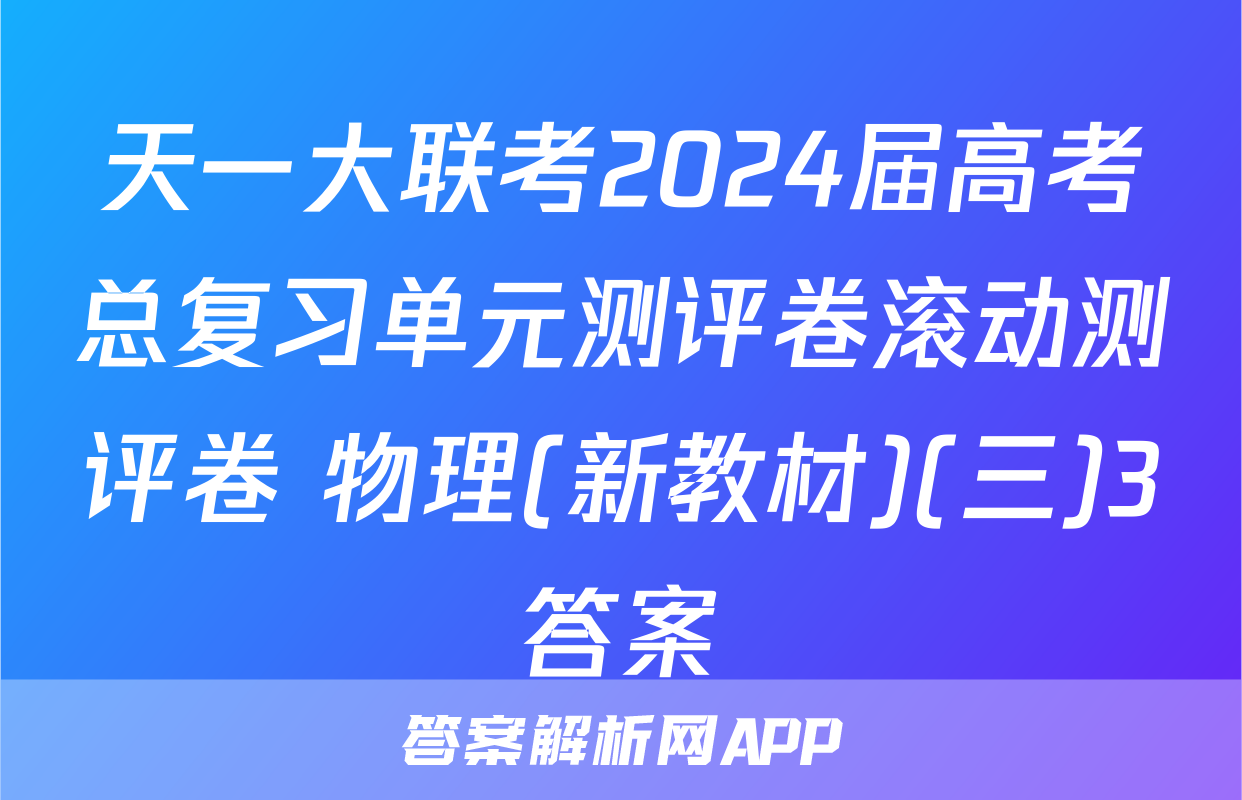 天一大联考2024届高考总复习单元测评卷滚动测评卷 物理(新教材)(三)3答案