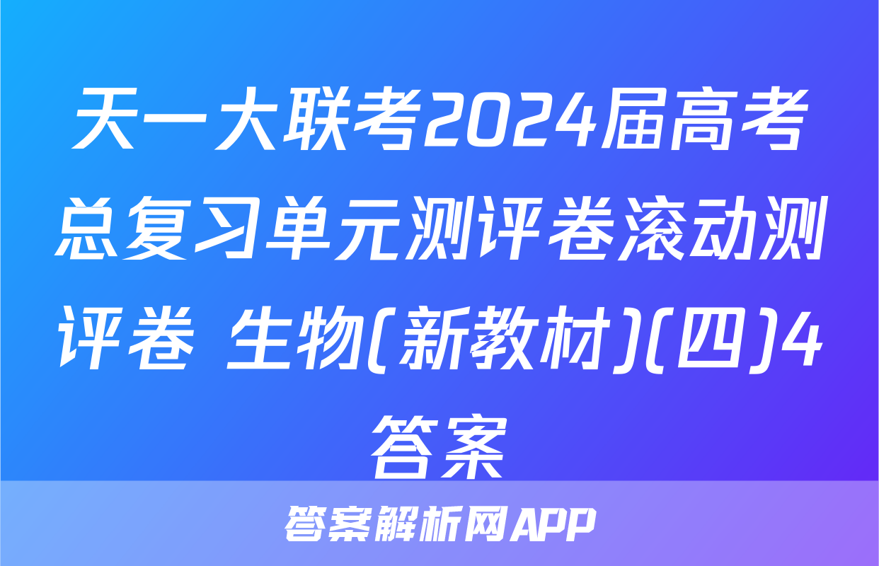 天一大联考2024届高考总复习单元测评卷滚动测评卷 生物(新教材)(四)4答案