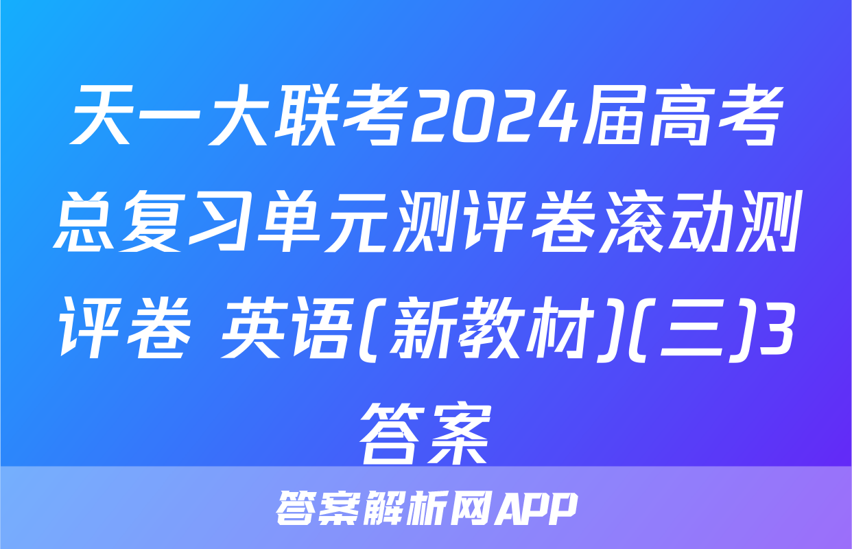 天一大联考2024届高考总复习单元测评卷滚动测评卷 英语(新教材)(三)3答案