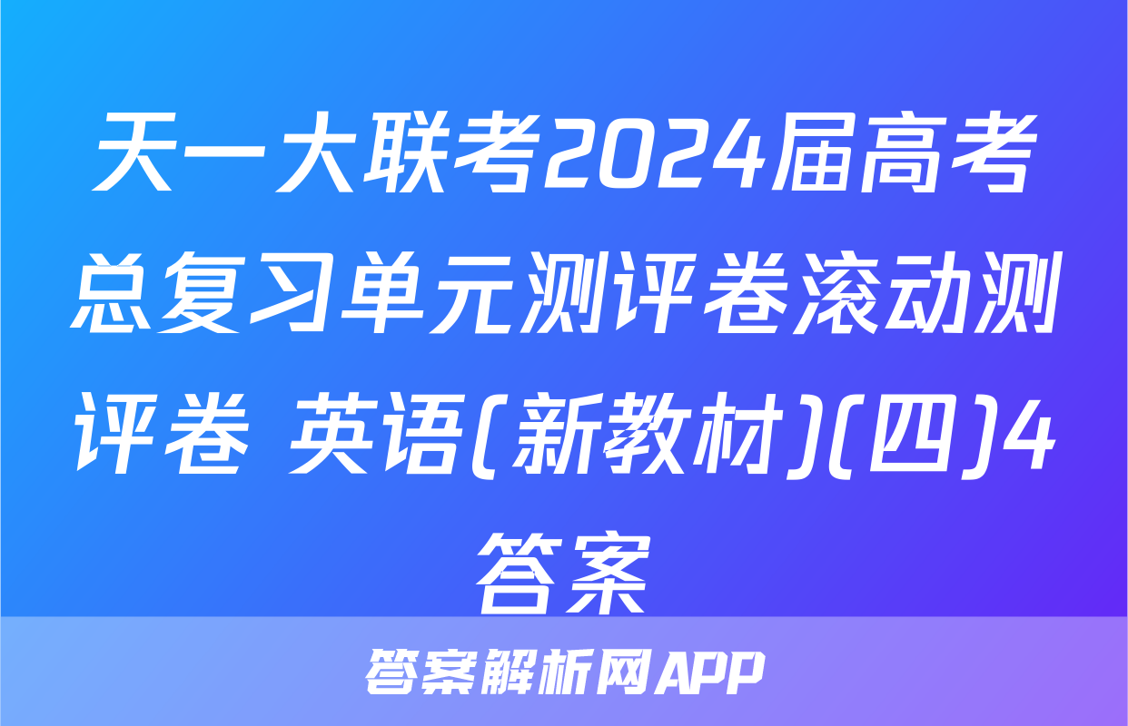 天一大联考2024届高考总复习单元测评卷滚动测评卷 英语(新教材)(四)4答案