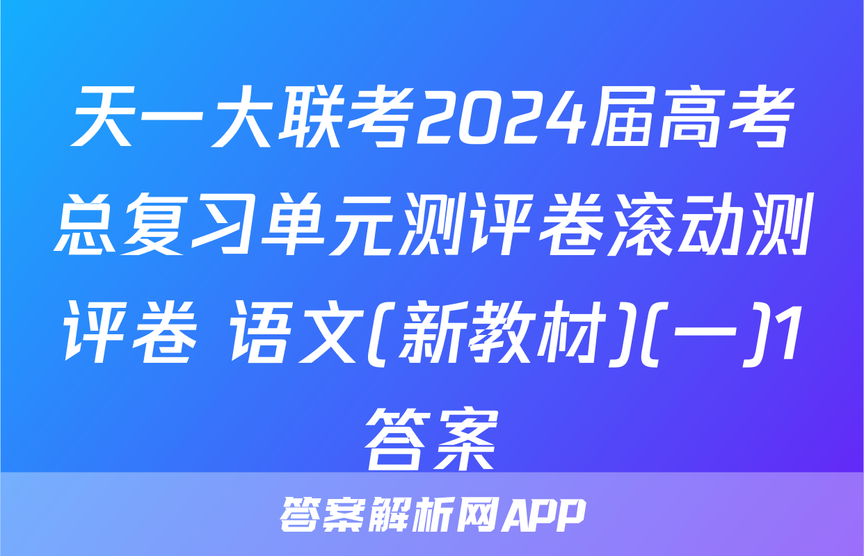 天一大联考2024届高考总复习单元测评卷滚动测评卷 语文(新教材)(一)1答案