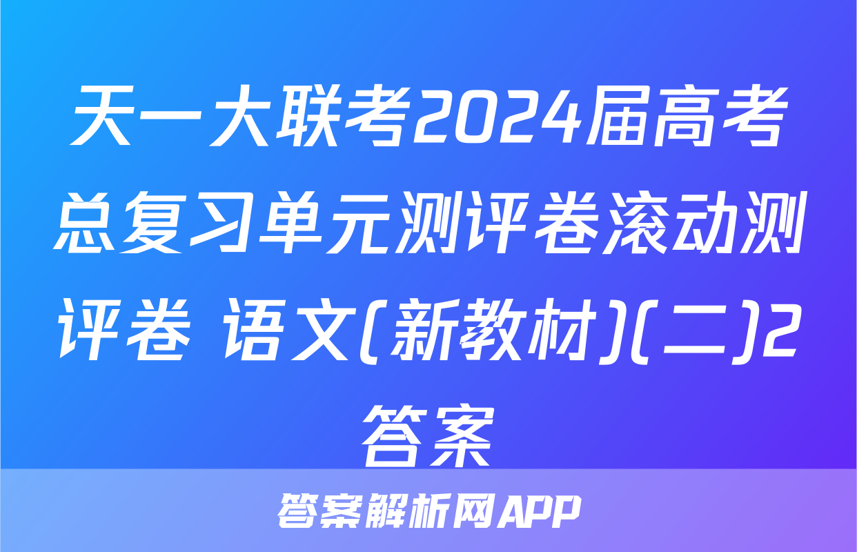 天一大联考2024届高考总复习单元测评卷滚动测评卷 语文(新教材)(二)2答案