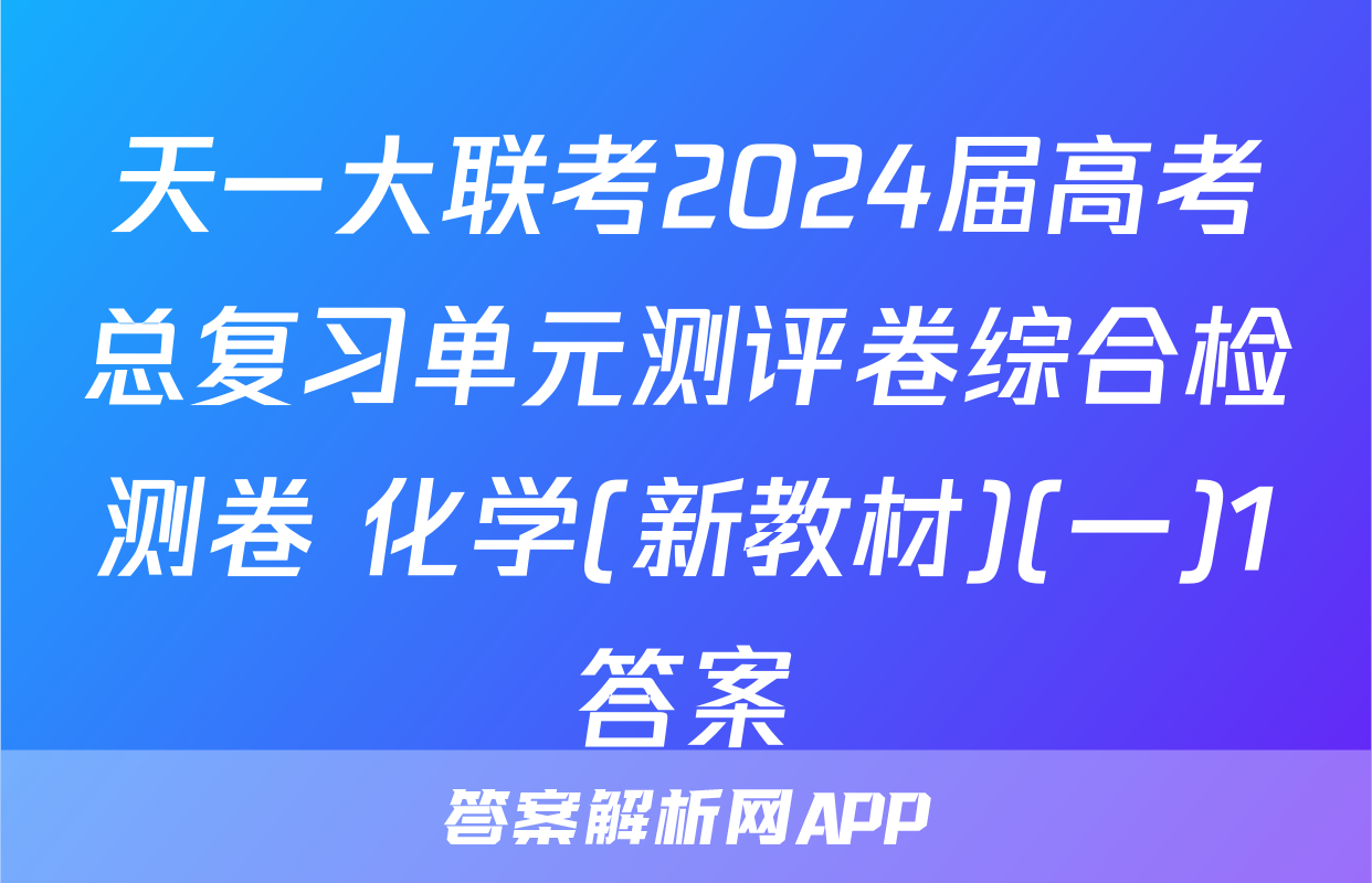 天一大联考2024届高考总复习单元测评卷综合检测卷 化学(新教材)(一)1答案