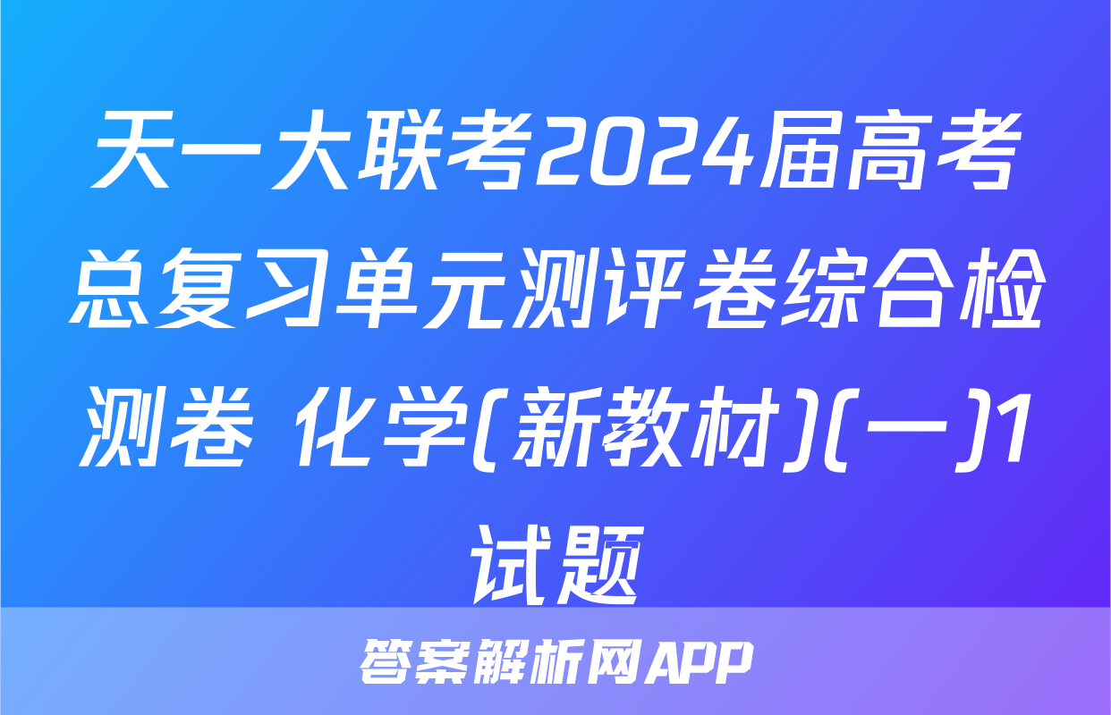 天一大联考2024届高考总复习单元测评卷综合检测卷 化学(新教材)(一)1试题