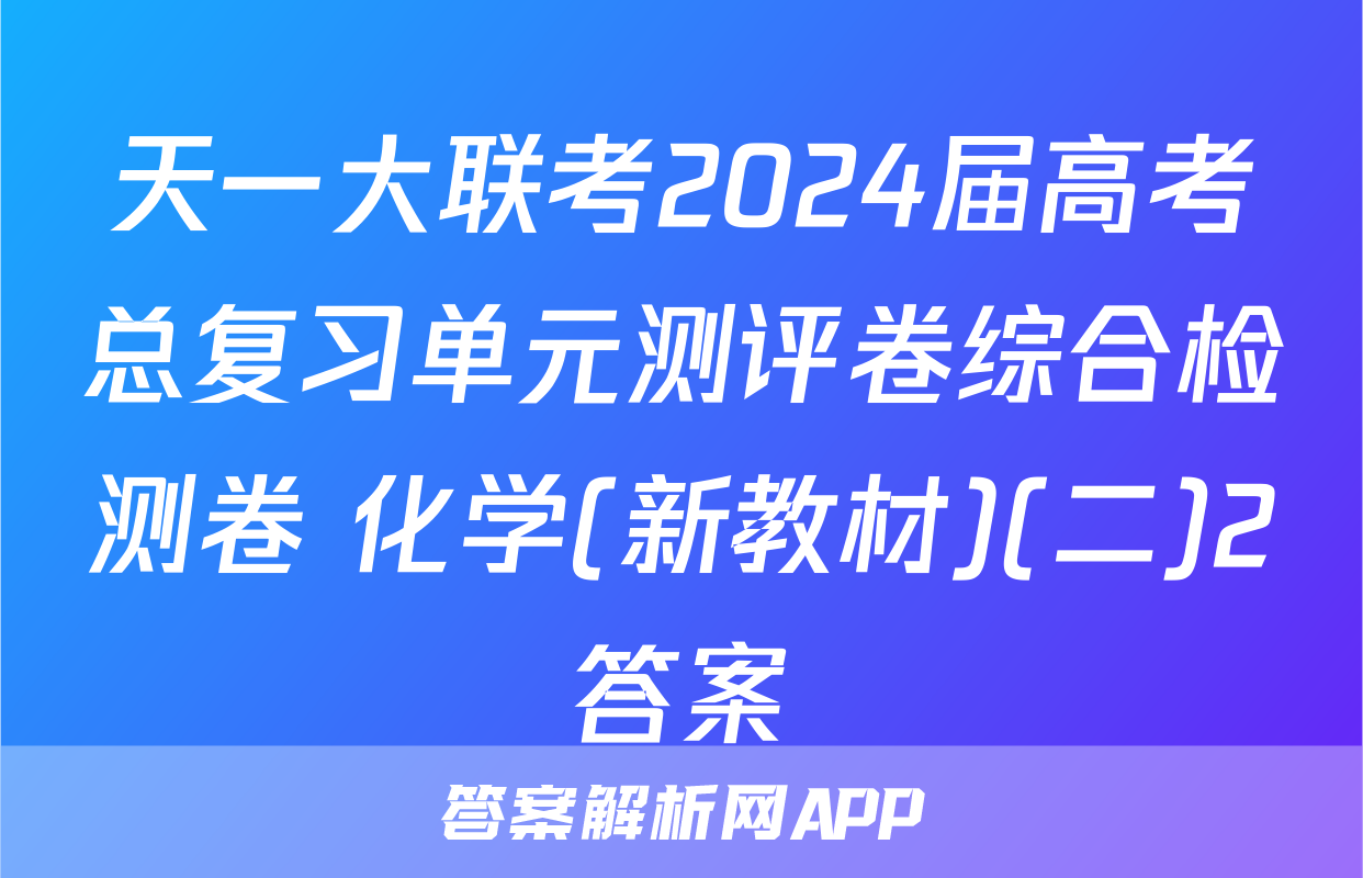 天一大联考2024届高考总复习单元测评卷综合检测卷 化学(新教材)(二)2答案
