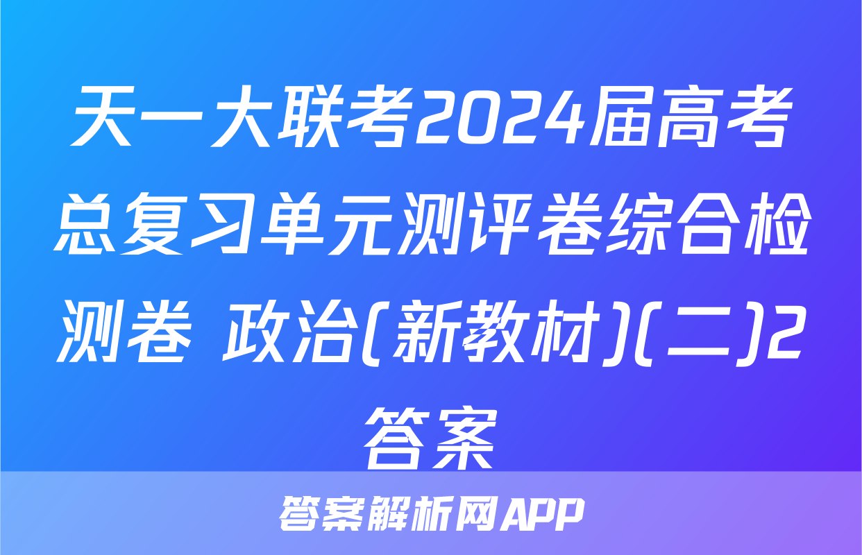 天一大联考2024届高考总复习单元测评卷综合检测卷 政治(新教材)(二)2答案