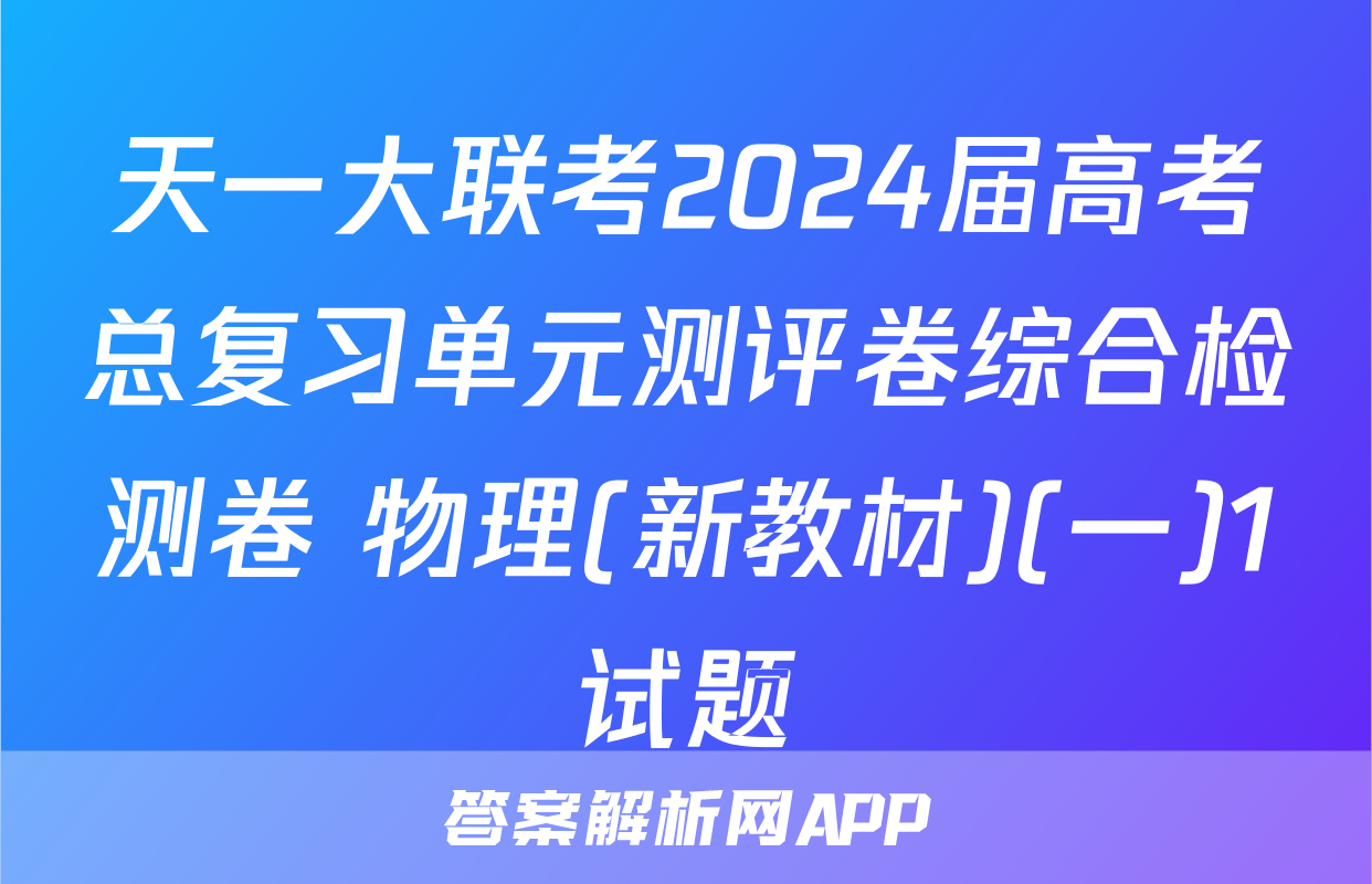 天一大联考2024届高考总复习单元测评卷综合检测卷 物理(新教材)(一)1试题
