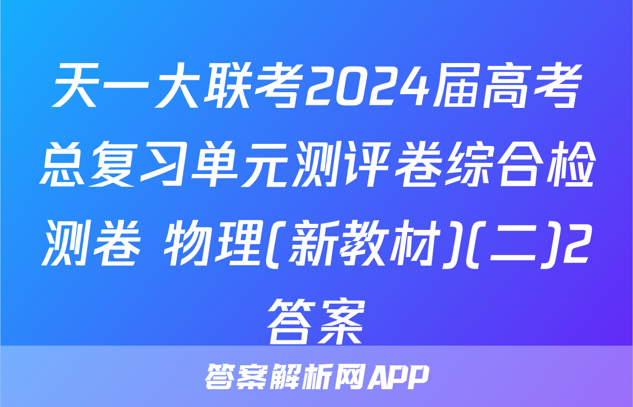 天一大联考2024届高考总复习单元测评卷综合检测卷 物理(新教材)(二)2答案