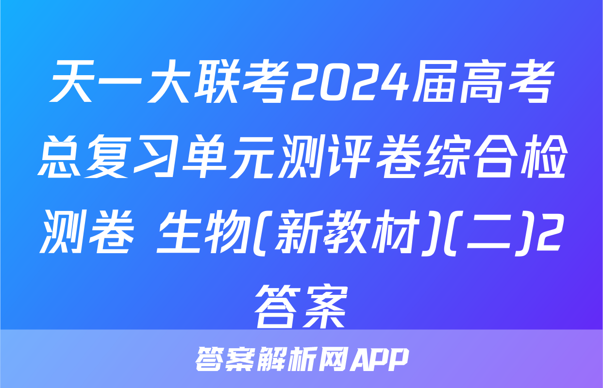 天一大联考2024届高考总复习单元测评卷综合检测卷 生物(新教材)(二)2答案