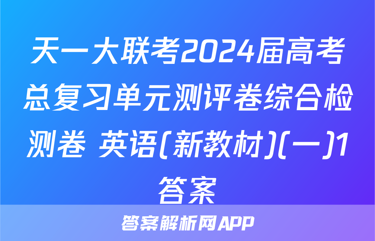 天一大联考2024届高考总复习单元测评卷综合检测卷 英语(新教材)(一)1答案