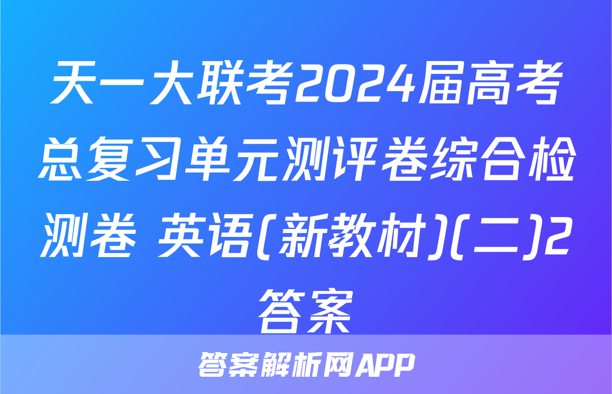 天一大联考2024届高考总复习单元测评卷综合检测卷 英语(新教材)(二)2答案