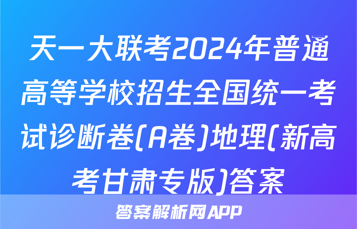 天一大联考2024年普通高等学校招生全国统一考试诊断卷(A卷)地理(新高考甘肃专版)答案