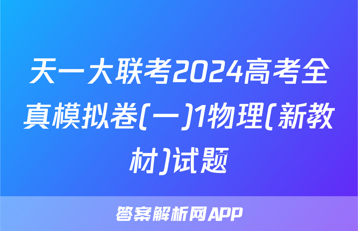 天一大联考2024高考全真模拟卷(一)1物理(新教材)试题