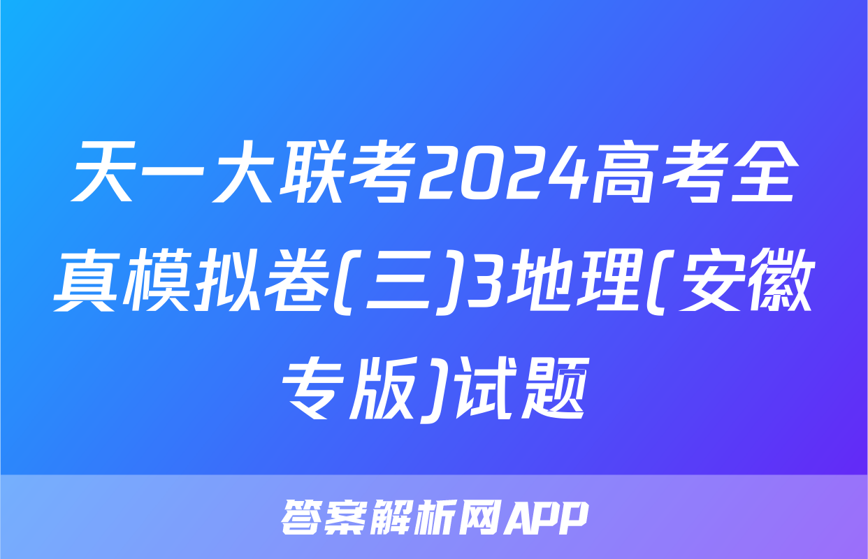 天一大联考2024高考全真模拟卷(三)3地理(安徽专版)试题
