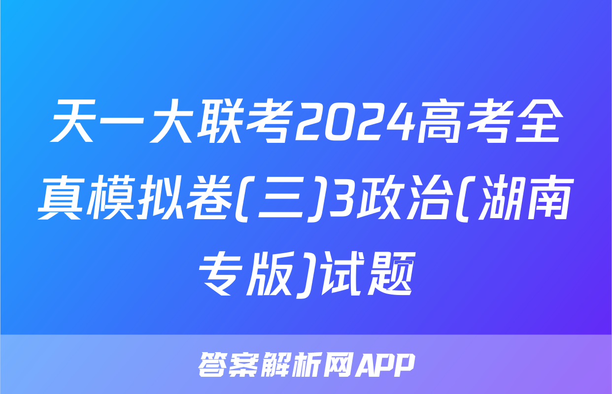 天一大联考2024高考全真模拟卷(三)3政治(湖南专版)试题