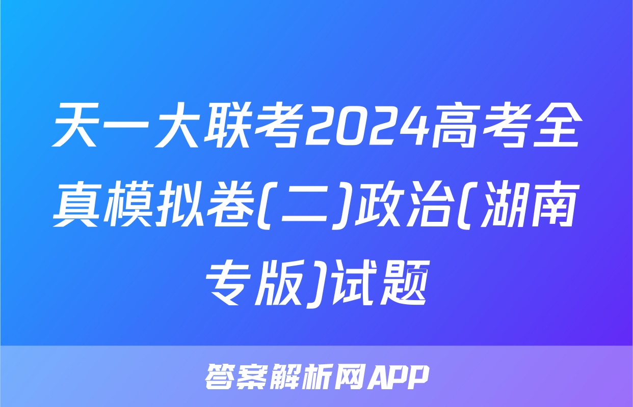 天一大联考2024高考全真模拟卷(二)政治(湖南专版)试题