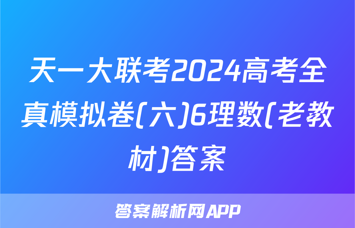 天一大联考2024高考全真模拟卷(六)6理数(老教材)答案