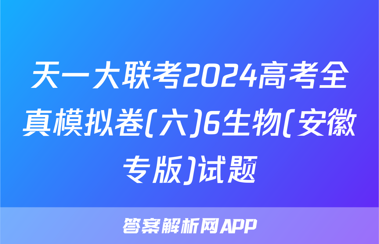 天一大联考2024高考全真模拟卷(六)6生物(安徽专版)试题