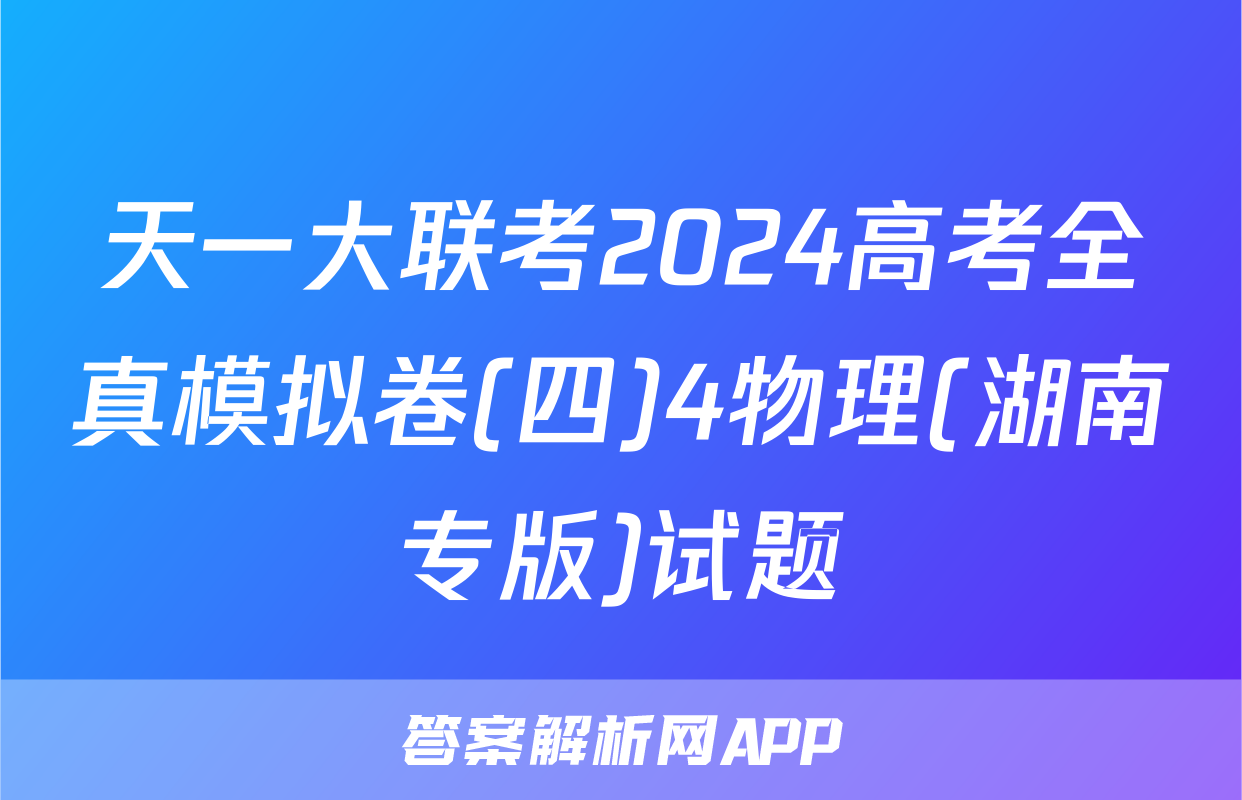 天一大联考2024高考全真模拟卷(四)4物理(湖南专版)试题