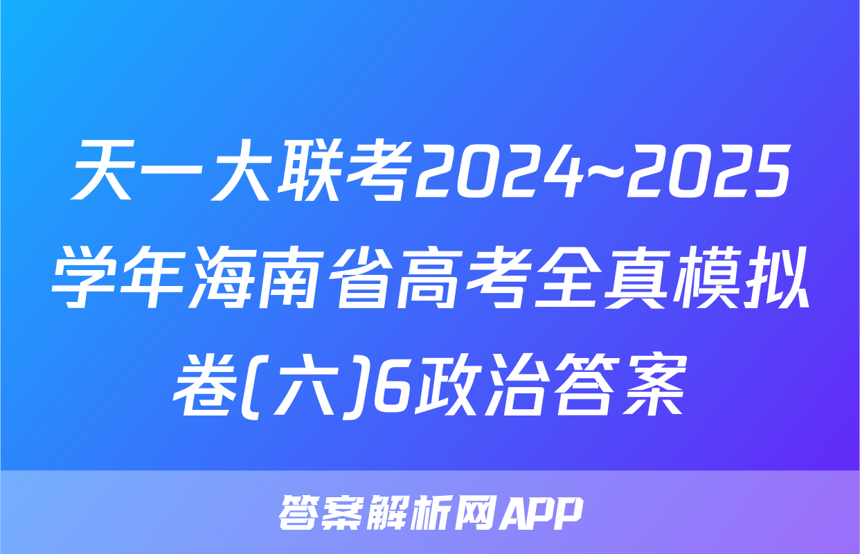 天一大联考2024~2025学年海南省高考全真模拟卷(六)6政治答案