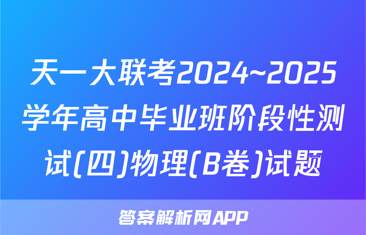 天一大联考2024~2025学年高中毕业班阶段性测试(四)物理(B卷)试题