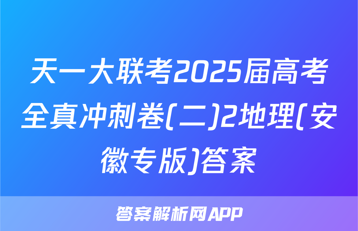 天一大联考2025届高考全真冲刺卷(二)2地理(安徽专版)答案