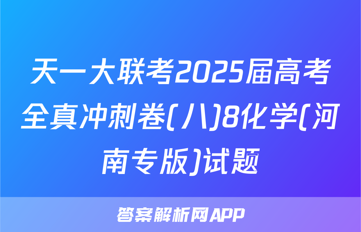 天一大联考2025届高考全真冲刺卷(八)8化学(河南专版)试题