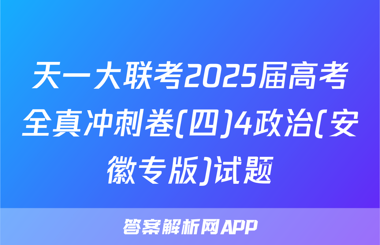 天一大联考2025届高考全真冲刺卷(四)4政治(安徽专版)试题