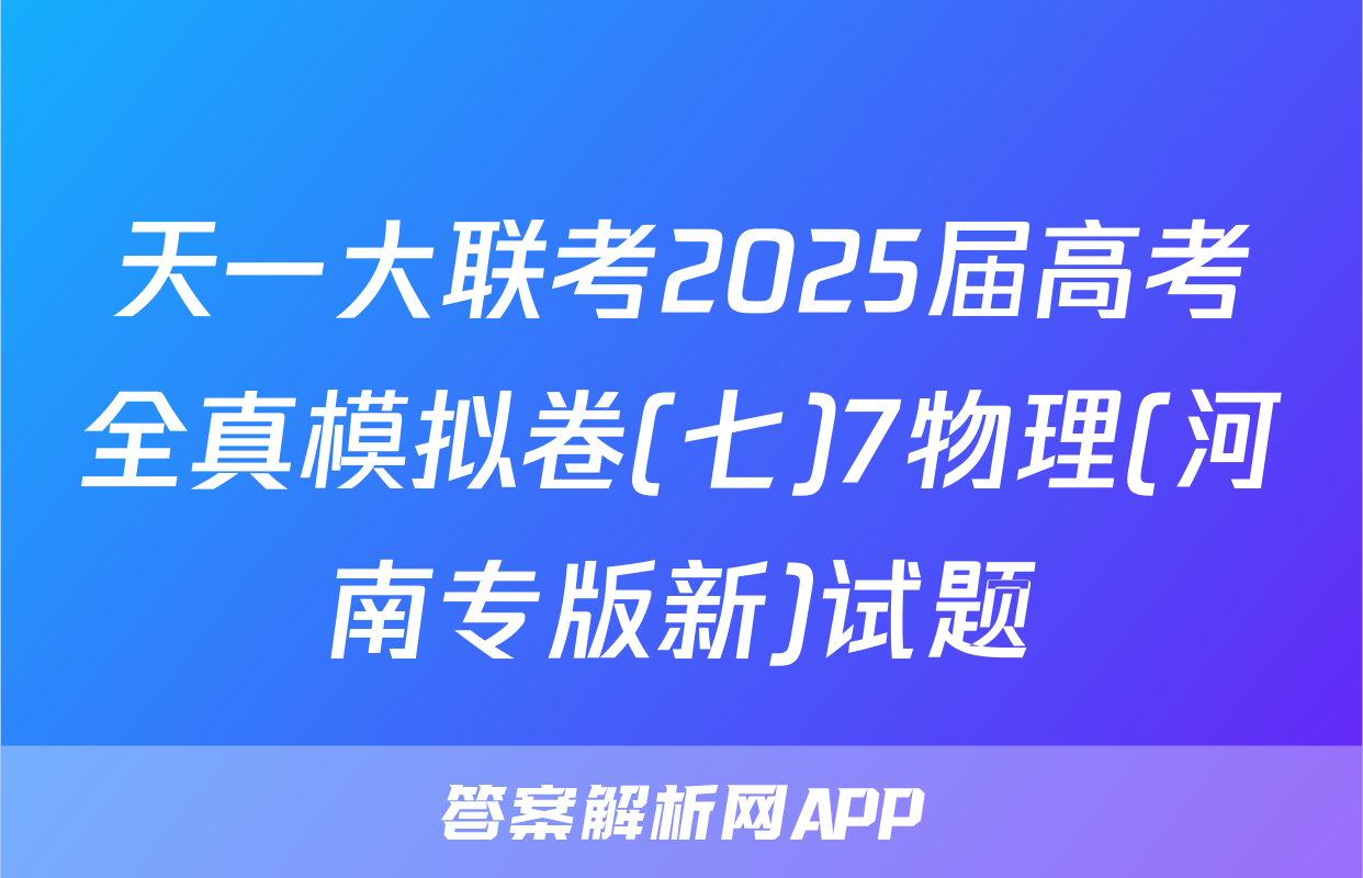 天一大联考2025届高考全真模拟卷(七)7物理(河南专版新)试题