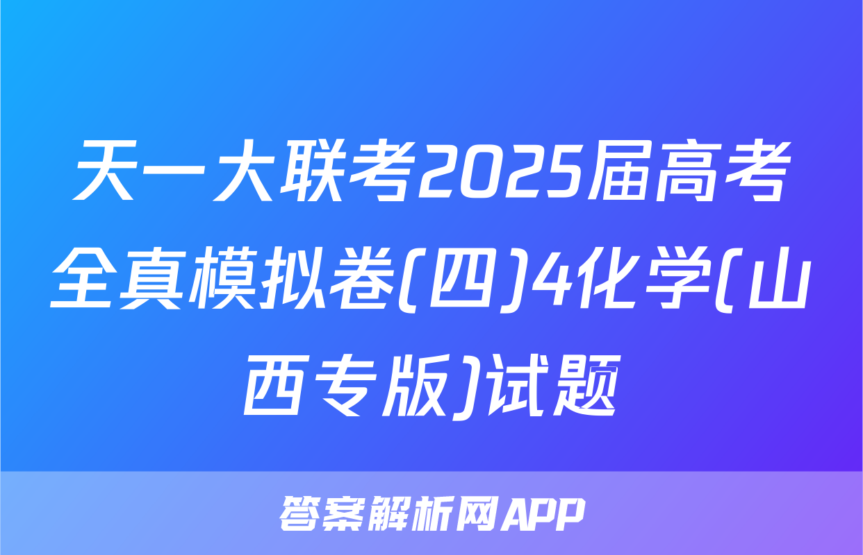 天一大联考2025届高考全真模拟卷(四)4化学(山西专版)试题