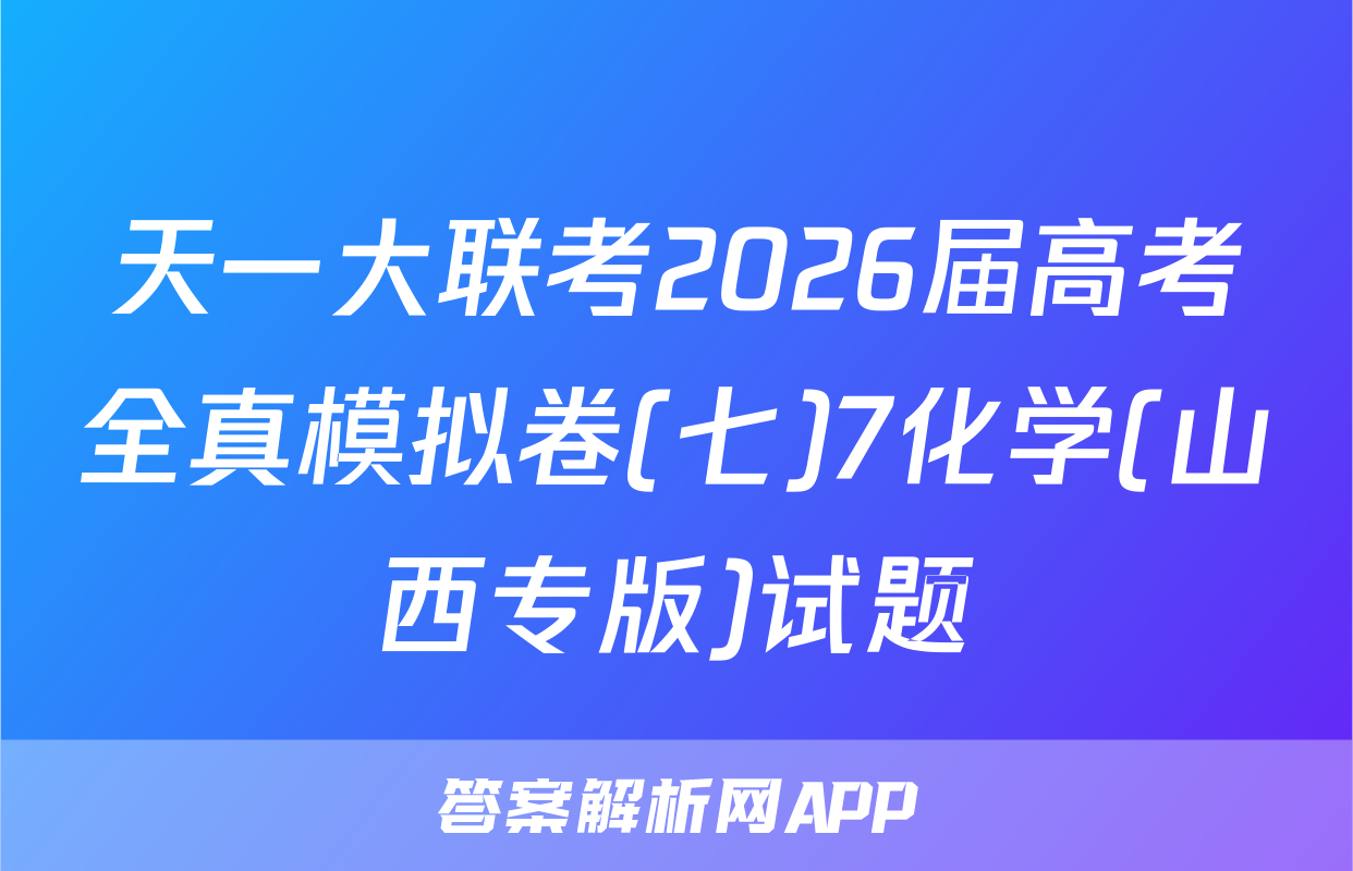 天一大联考2026届高考全真模拟卷(七)7化学(山西专版)试题