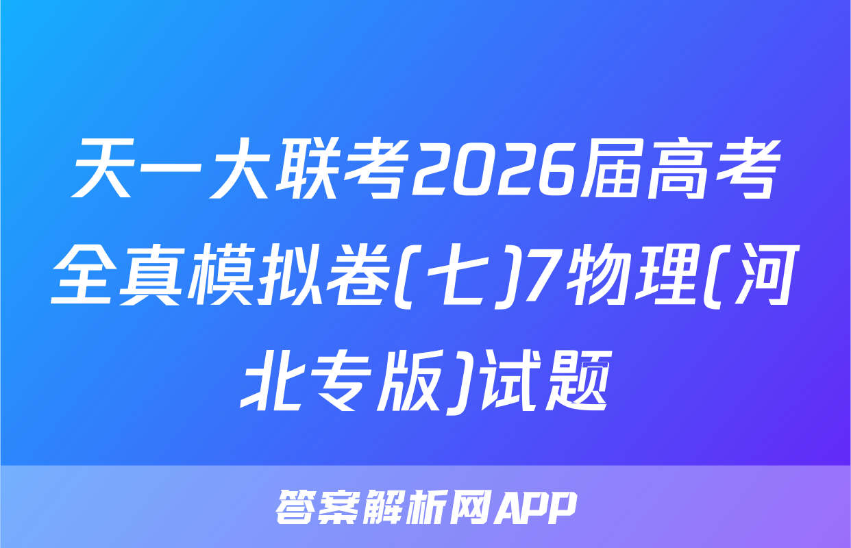 天一大联考2026届高考全真模拟卷(七)7物理(河北专版)试题