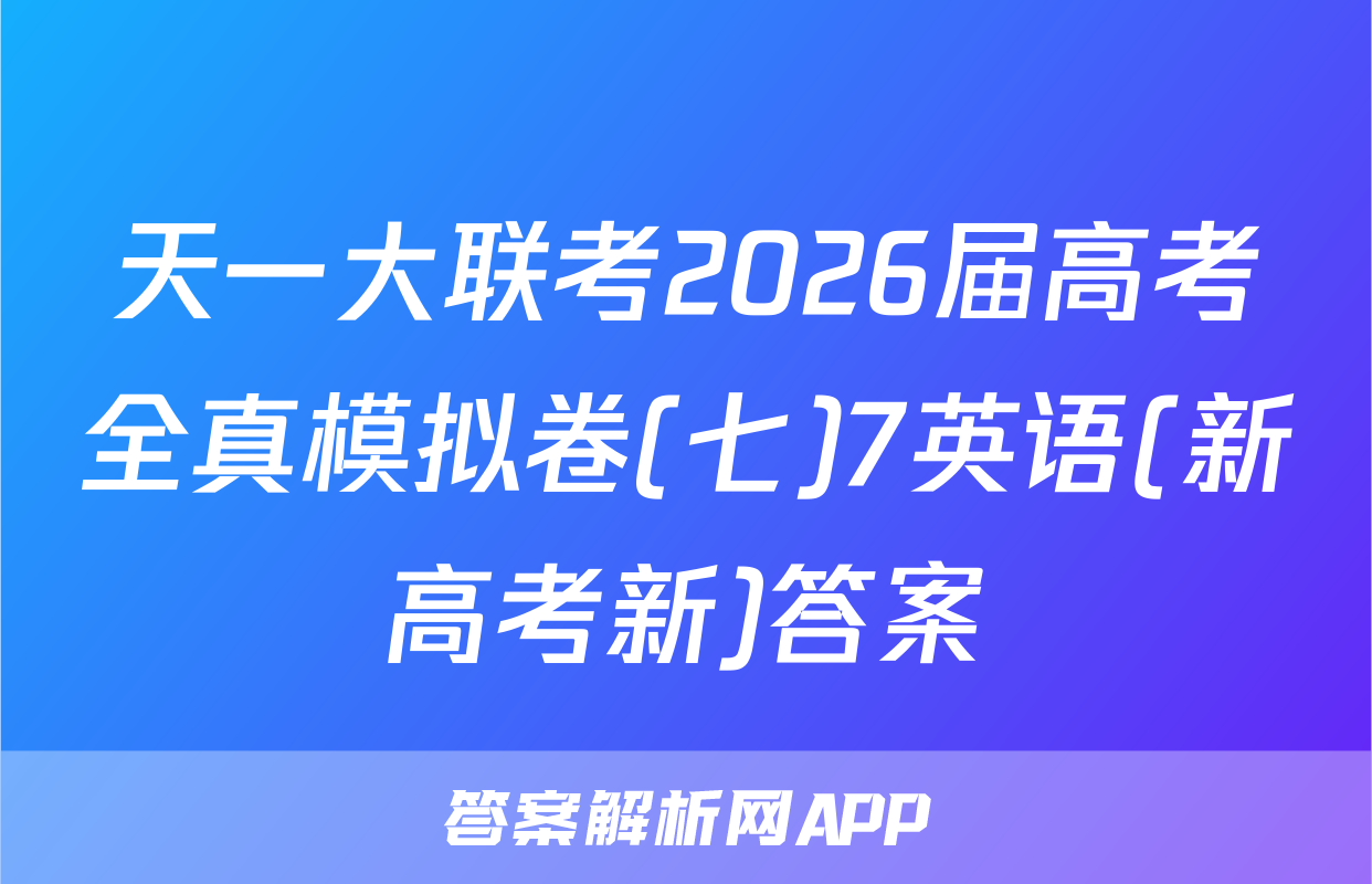 天一大联考2026届高考全真模拟卷(七)7英语(新高考新)答案