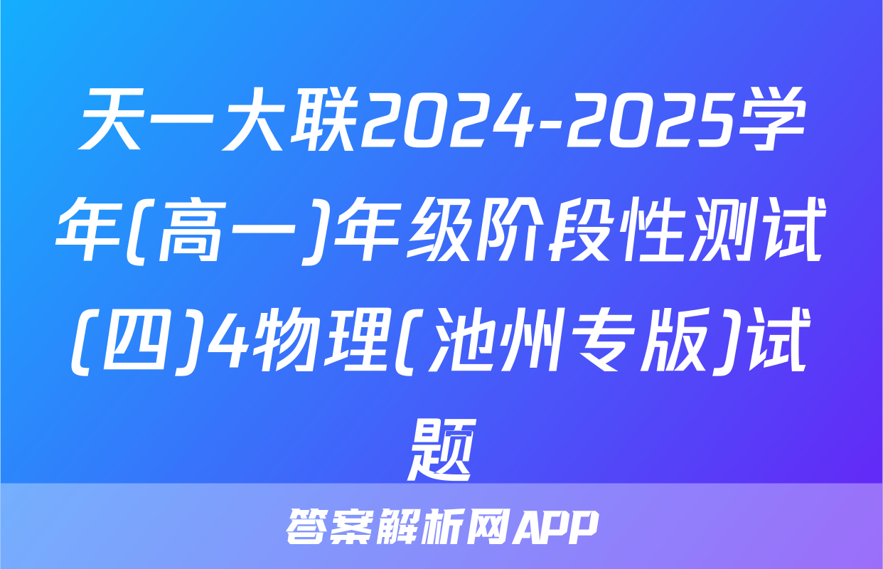 天一大联2024-2025学年(高一)年级阶段性测试(四)4物理(池州专版)试题