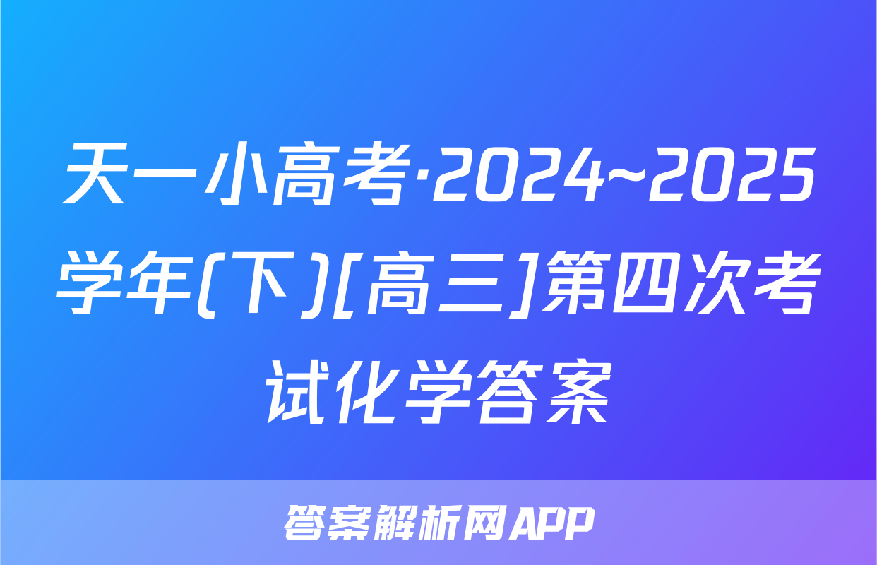 天一小高考·2024~2025学年(下)[高三]第四次考试化学答案