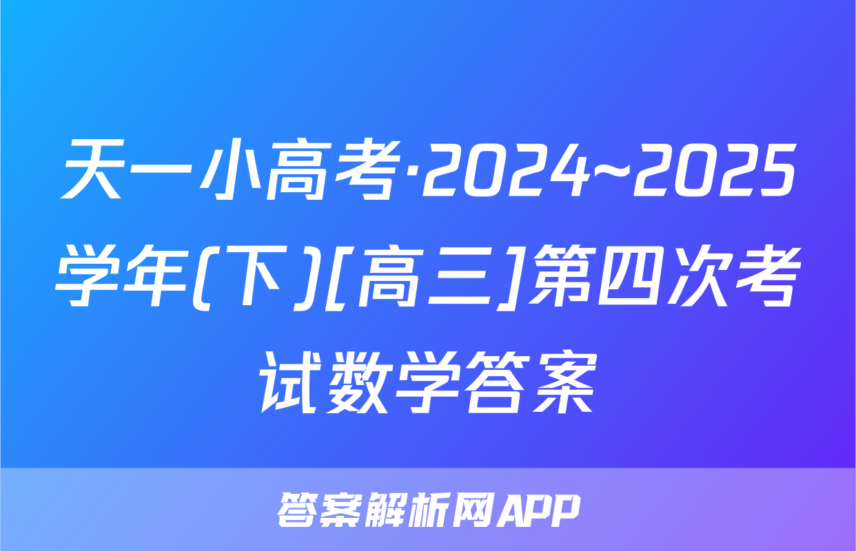 天一小高考·2024~2025学年(下)[高三]第四次考试数学答案