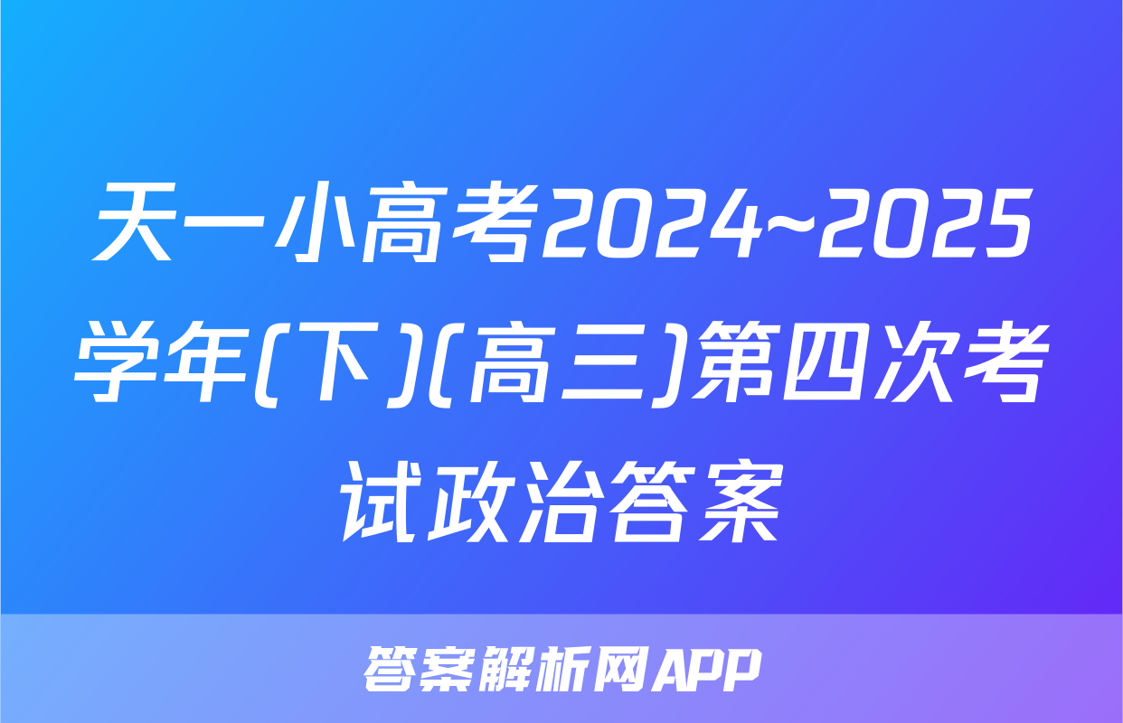 天一小高考2024~2025学年(下)(高三)第四次考试政治答案
